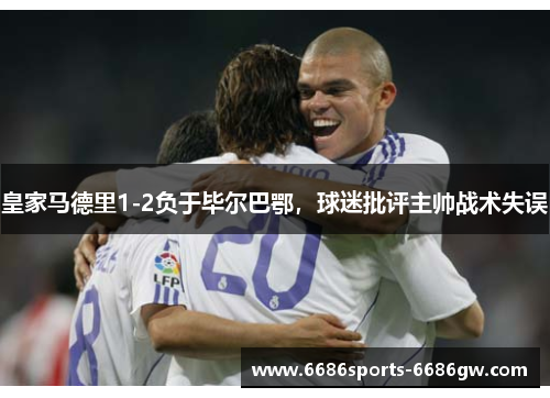 皇家马德里1-2负于毕尔巴鄂，球迷批评主帅战术失误