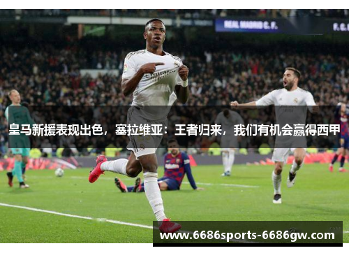 皇马新援表现出色，塞拉维亚：王者归来，我们有机会赢得西甲