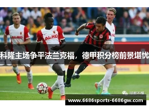 科隆主场争平法兰克福，德甲积分榜前景堪忧
