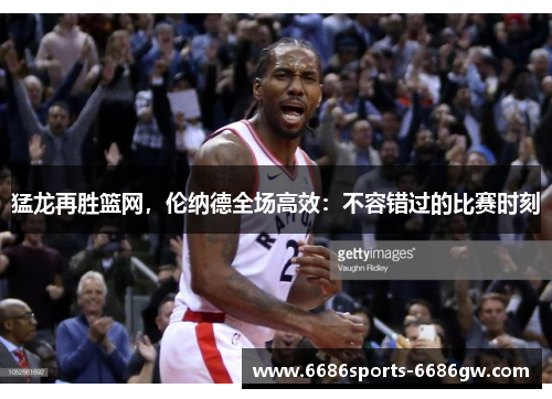 猛龙再胜篮网，伦纳德全场高效：不容错过的比赛时刻