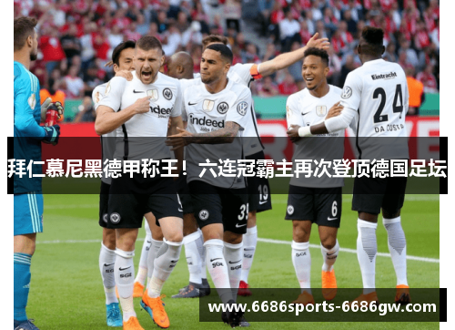 拜仁慕尼黑德甲称王！六连冠霸主再次登顶德国足坛