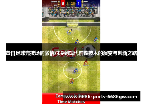 昔日足球竞技场的激情对决到现代前锋技术的演变与创新之路