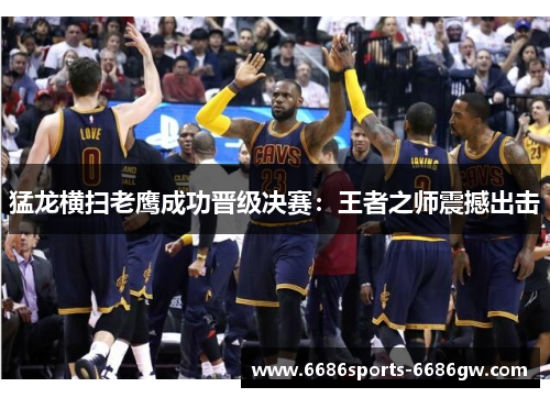 猛龙横扫老鹰成功晋级决赛：王者之师震撼出击