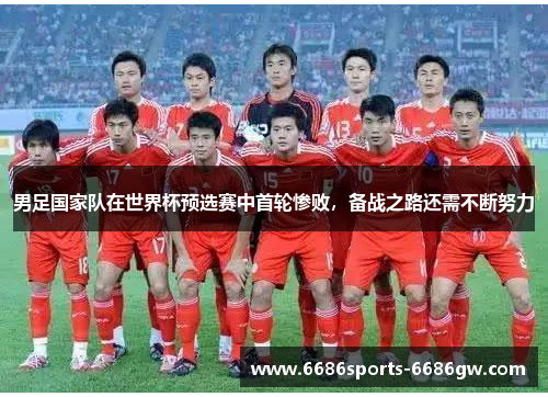 男足国家队在世界杯预选赛中首轮惨败，备战之路还需不断努力