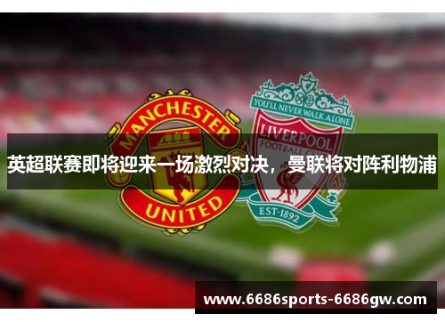 英超联赛即将迎来一场激烈对决，曼联将对阵利物浦