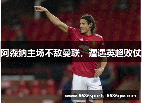 阿森纳主场不敌曼联，遭遇英超败仗