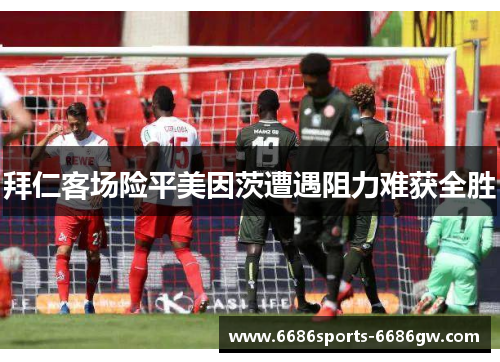 拜仁客场险平美因茨遭遇阻力难获全胜