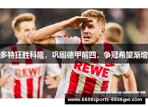 多特狂胜科隆，巩固德甲前四，争冠希望渐增