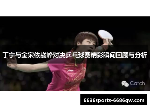 丁宁与金宋依巅峰对决乒乓球赛精彩瞬间回顾与分析