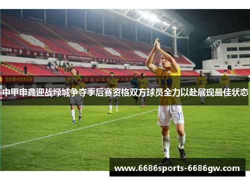 中甲申鑫迎战绿城争夺季后赛资格双方球员全力以赴展现最佳状态