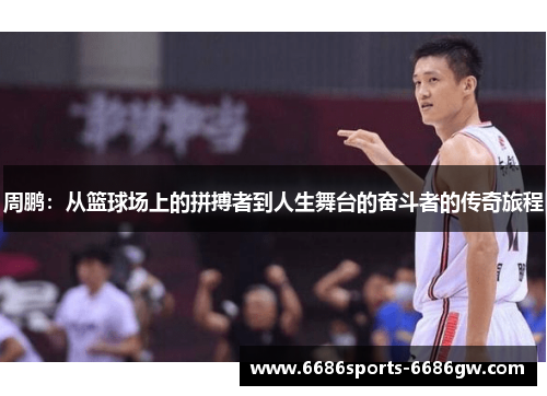 周鹏：从篮球场上的拼搏者到人生舞台的奋斗者的传奇旅程