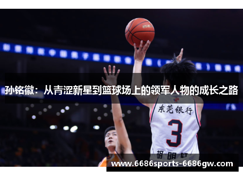 孙铭徽：从青涩新星到篮球场上的领军人物的成长之路