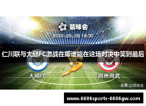 仁川联与大邱FC激战在即谁能在这场对决中笑到最后