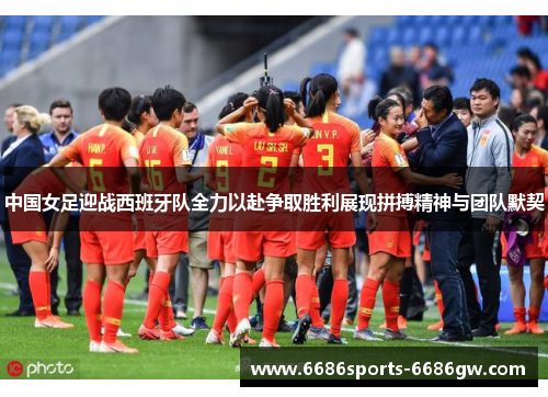 中国女足迎战西班牙队全力以赴争取胜利展现拼搏精神与团队默契