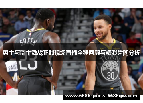 勇士与爵士激战正酣现场直播全程回顾与精彩瞬间分析