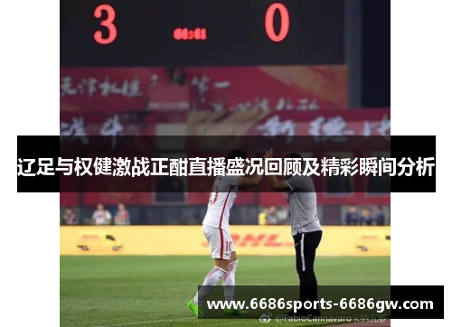 辽足与权健激战正酣直播盛况回顾及精彩瞬间分析