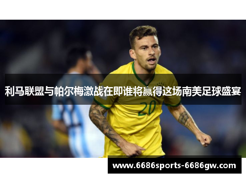 利马联盟与帕尔梅激战在即谁将赢得这场南美足球盛宴