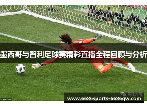 墨西哥与智利足球赛精彩直播全程回顾与分析