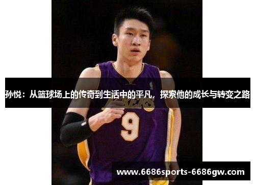 孙悦：从篮球场上的传奇到生活中的平凡，探索他的成长与转变之路